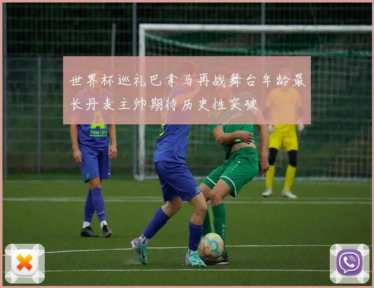 世界杯巡礼巴拿马再战舞台年龄最长丹麦主帅期待历史性突破