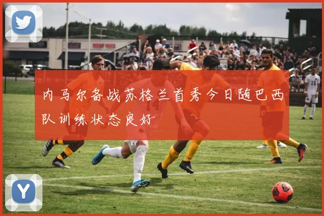 内马尔备战苏格兰首秀今日随巴西队训练状态良好