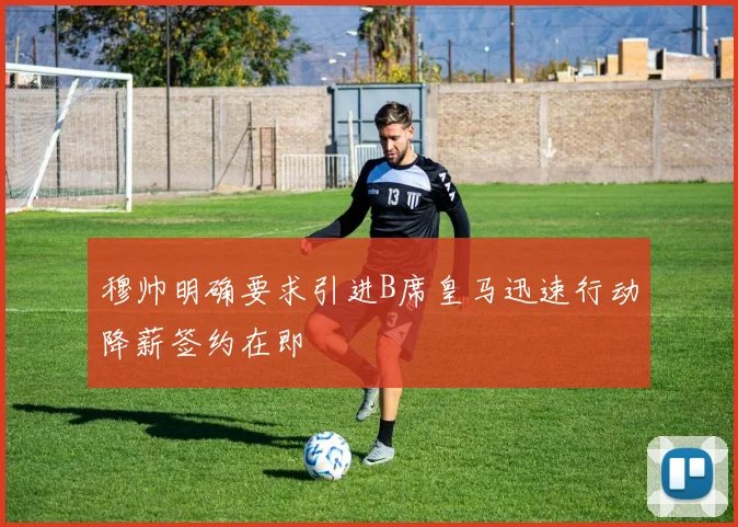 穆帅明确要求引进B席皇马迅速行动降薪签约在即