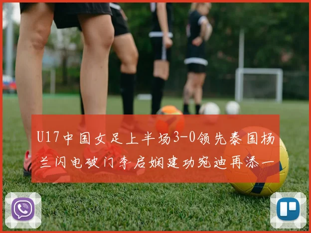 U17中国女足上半场3-0领先泰国杨兰闪电破门李启娴建功宛迪再添一分