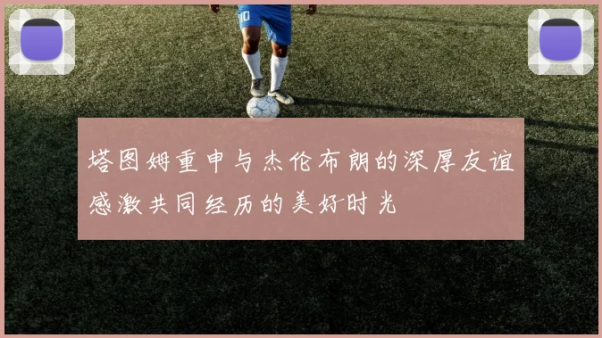 塔图姆重申与杰伦布朗的深厚友谊感激共同经历的美好时光