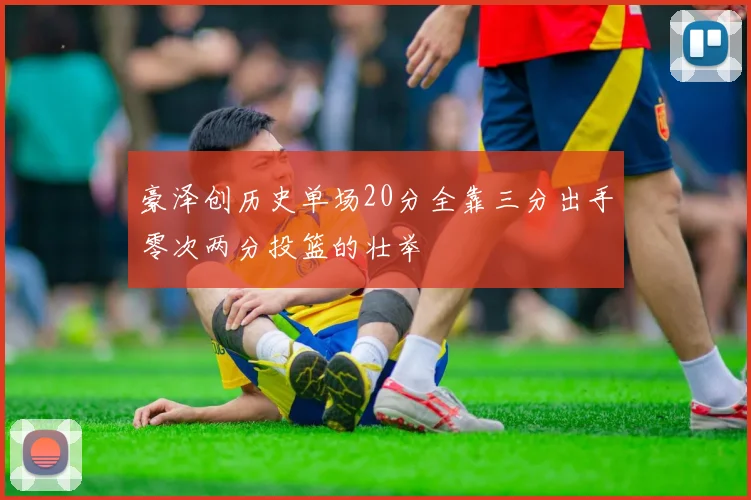 豪泽创历史单场20分全靠三分出手零次两分投篮的壮举