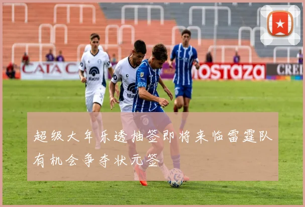 超级大年乐透抽签即将来临雷霆队有机会争夺状元签