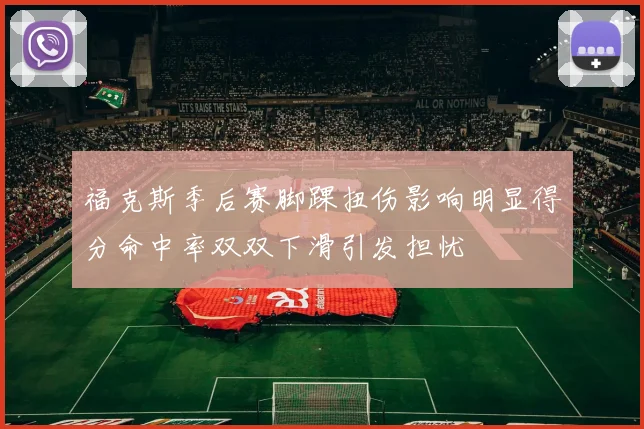 福克斯季后赛脚踝扭伤影响明显得分命中率双双下滑引发担忧