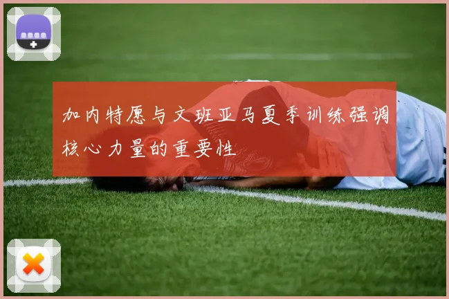 加内特愿与文班亚马夏季训练强调核心力量的重要性