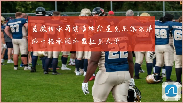 蓝魔传承再续黄蜂新星克尼佩尔弟弟卡格承诺加盟杜克大学