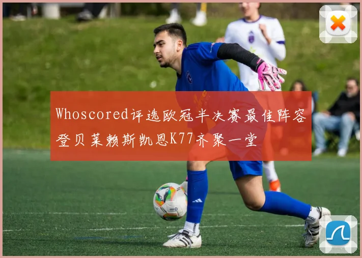 Whoscored评选欧冠半决赛最佳阵容登贝莱赖斯凯恩K77齐聚一堂