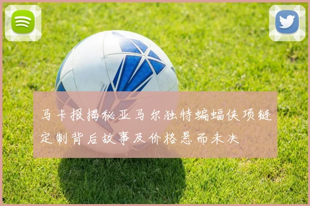 马卡报揭秘亚马尔独特蝙蝠侠项链定制背后故事及价格悬而未决