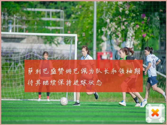 萨利巴盛赞姆巴佩为队长和领袖期待其继续保持进球状态