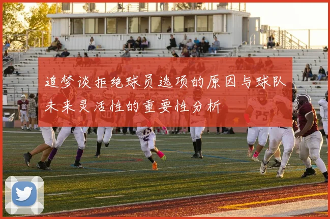 追梦谈拒绝球员选项的原因与球队未来灵活性的重要性分析
