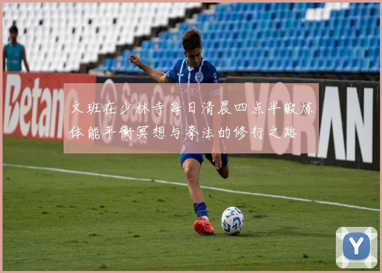 文班在少林寺每日清晨四点半锻炼体能平衡冥想与拳法的修行之路