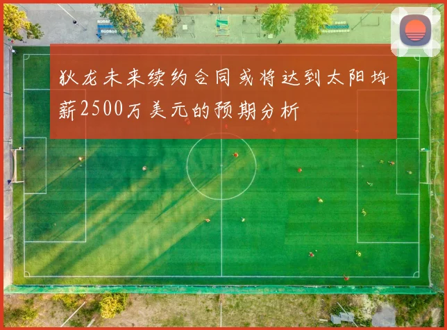 狄龙未来续约合同或将达到太阳均薪2500万美元的预期分析