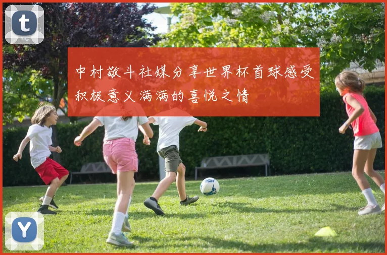 中村敬斗社媒分享世界杯首球感受积极意义满满的喜悦之情