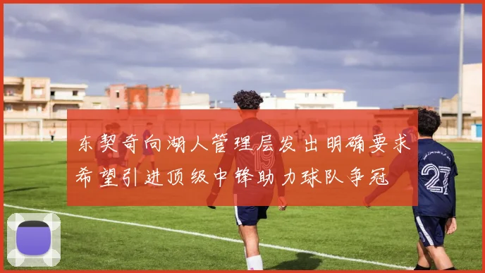 东契奇向湖人管理层发出明确要求希望引进顶级中锋助力球队争冠