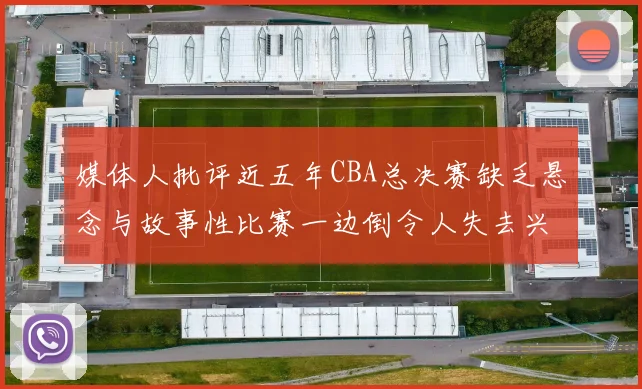 媒体人批评近五年CBA总决赛缺乏悬念与故事性比赛一边倒令人失去兴趣