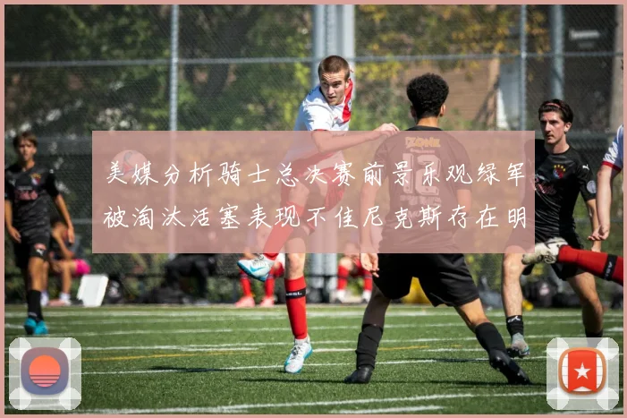 美媒分析骑士总决赛前景乐观绿军被淘汰活塞表现不佳尼克斯存在明显短板