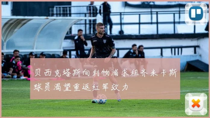 贝西克塔斯向利物浦求租齐米卡斯球员渴望重返红军效力