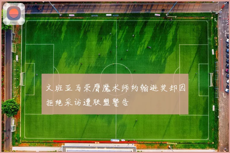 文班亚马荣膺魔术师约翰逊奖却因拒绝采访遭联盟警告
