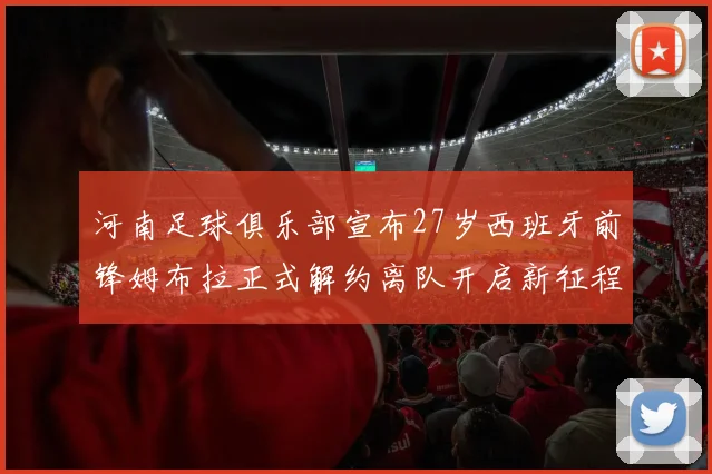 河南足球俱乐部宣布27岁西班牙前锋姆布拉正式解约离队开启新征程