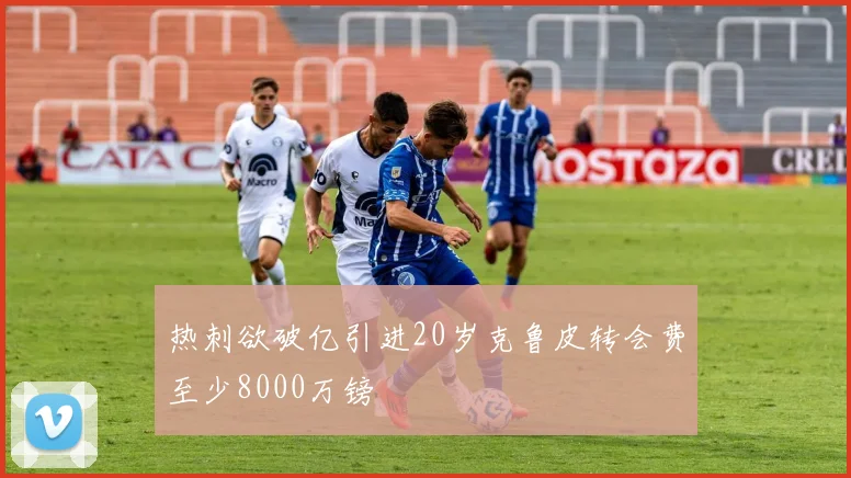 热刺欲破亿引进20岁克鲁皮转会费至少8000万镑