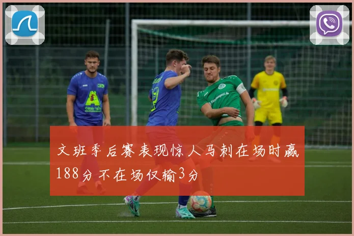 文班季后赛表现惊人马刺在场时赢188分不在场仅输3分