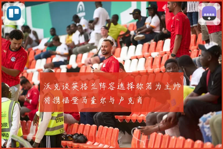 沃克谈英格兰阵容选择称若为主帅将携福登马奎尔与卢克肖